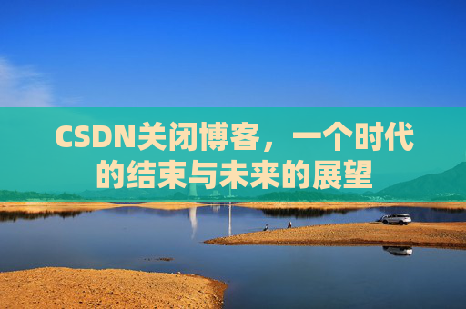 CSDN关闭博客，一个时代的结束与未来的展望